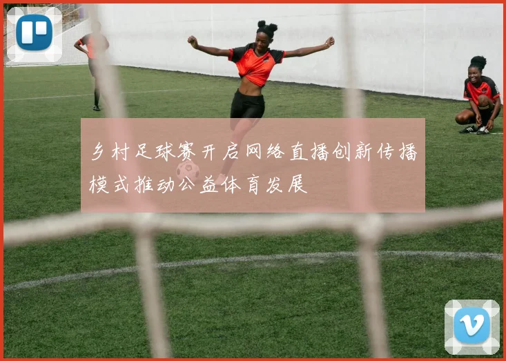 乡村足球赛开启网络直播创新传播模式推动公益体育发展