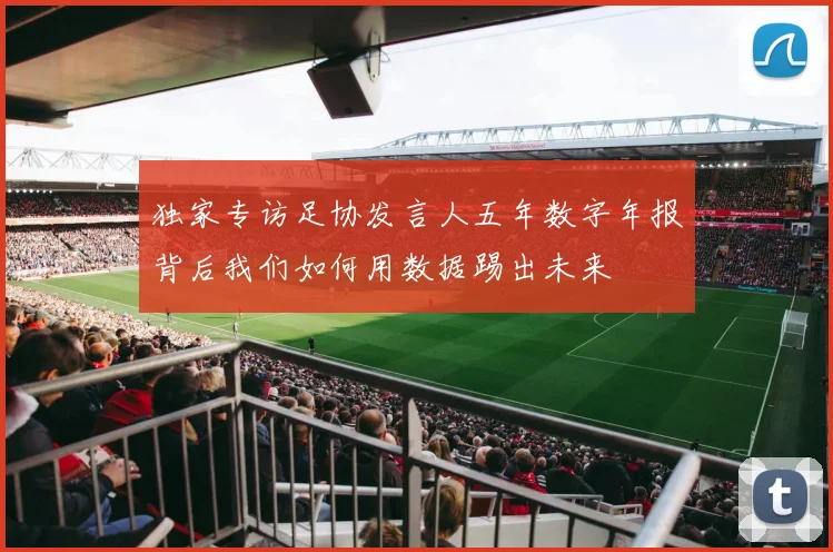 独家专访足协发言人五年数字年报背后我们如何用数据踢出未来