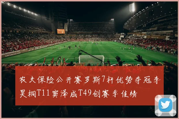 农夫保险公开赛罗斯7杆优势夺冠李昊桐T11窦泽成T49创赛季佳绩